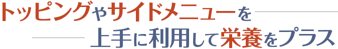 トッピングやサイドメニューを上手に利用して栄養をプラス