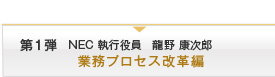 第一弾　NEC執行役員　龍野康次郎　業務プロセス改革編