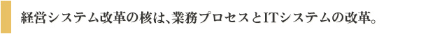 経営システム改革の核は、業務プロセスとITシステムの改革。
