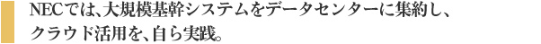 NECでは、大規模基幹システムをデータセンターに集約し、クラウド活用を、自ら実践。