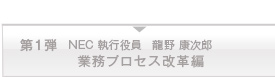 第一弾　NEC執行役員　龍野康次郎　業務プロセス改革編