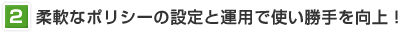 柔軟なポリシーの設定と運用で使い勝手を向上！