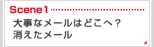 Scene1　大事なメールはどこへ？　消えたメール