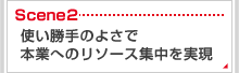 Scene2　使い勝手のよさで本業へのリソース集中を実現