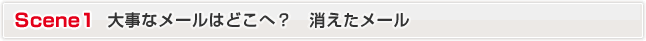 Scene1 大事なメールはどこへ？　消えたメール