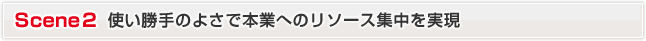 Scene2 使い勝手のよさで本業へのリソース集中を実現
