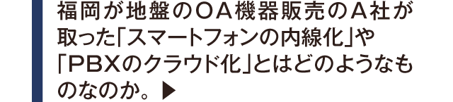 福岡が地盤のOA機器販売のA社が取った「スマートフォンの内線化」や「PBXのクラウド化」とはどのようなものなのか。