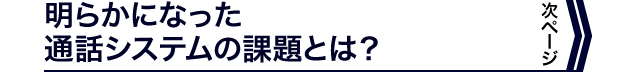 次ページ 明らかになった通話システムの課題とは？