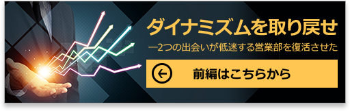 ダイナミズムを取り戻せ―2つの出会いが低迷する営業部を復活させた 前編はこちらから