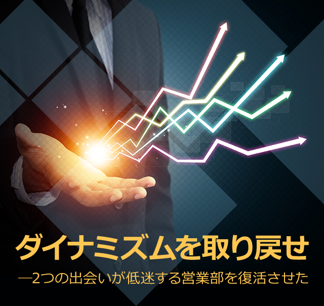 ダイナミズムを取り戻せ―2つの出会いが低迷する営業部を復活させた