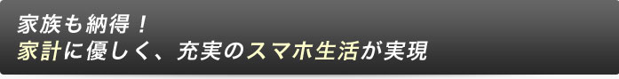 家族も納得！家計に優しく、充実のスマホ生活が実現
