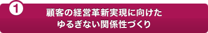 (1)顧客の経営革新実現に向けたゆるぎない関係性づくり