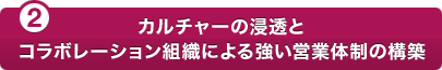 (2)カルチャーの浸透とコラボレーション組織による強い営業体制の構築