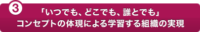 (3)「いつでも、どこでも、誰とでも」コンセプトの体現による学習する組織の実現