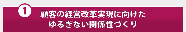 顧客の経営改革実現に向けたゆるぎない関係性づくり