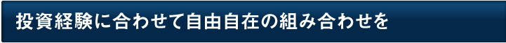 投資経験に合わせて自由自在の組み合わせを