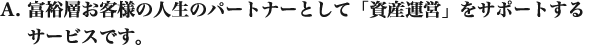 富裕層お客様の人生のパートナーとして「資産運営」をサポートするサービスです。