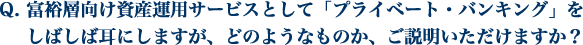 富裕層向け資産運用サービスとして「プライベート・バンキング」をしばしば耳にしますが、どのようなものか、ご説明いただけますか？