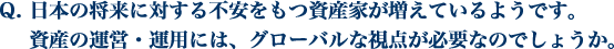 日本の将来に対する不安をもつ資産家が増えているようです。資産の運営・運用には、グローバルな視点が必要なのでしょうか。
