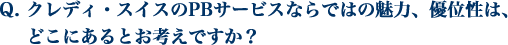 クレディ・スイスのPBサービスならではの魅力、優位性は、 どこにあるとお考えですか？