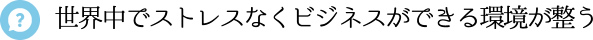 世界中でストレスなくビジネスができる環境が整う