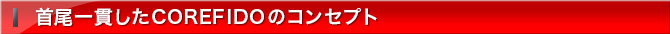 首尾一貫した COREFIDOのコンセプト