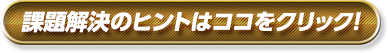課題解決のヒントはココをクリック!