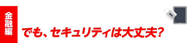 case#2 金融編 外出先から社内システム利用で、営業力アップ！ でも、セキュリティは大丈夫？