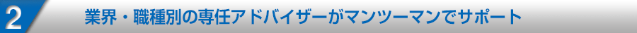 業界・職種別の専任アドバイザーがマンツーマンでサポート