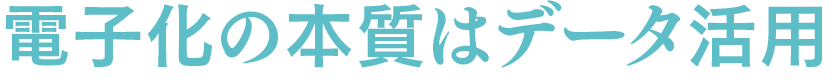 電子化の本質はデータ活用