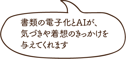 書類の電子化とＡＩが、気づきや着想のきっかけを与えてくれます