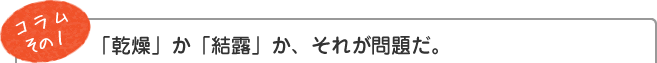 コラム その1　「乾燥」か「結露」か、それが問題だ。