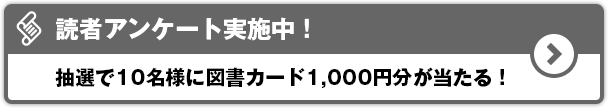 読者アンケート実施中！抽選で10名様に図書カード1,000円分が当たる！