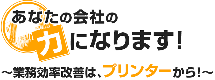 あなたの会社の力になります！～業務効率改善は、プリンターから！～