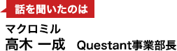 話を聞いたのはマクロミル 高木 一成 Questant事業部長