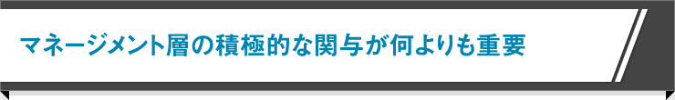 マネージメント層の積極的な関与が何よりも重要