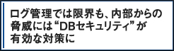 ログ管理では限界も、内部からの脅威には“DBセキュリティ”が有効な対策に
