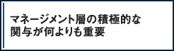 マネージメント層の積極的な関与が何よりも重要