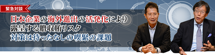 緊急対談 日本企業の海外進出の活発化により 露呈する贈収賄リスク 対策は待ったなしの喫緊の課題