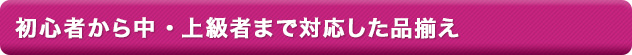 初心者から中・上級者まで対応した品揃え