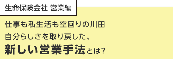 仕事も私生活も空回りの川田 自分らしさを取り戻した、新しい営業手法とは？