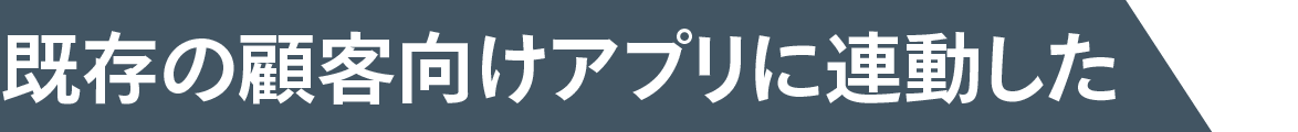 既存の顧客向けアプリに連動した