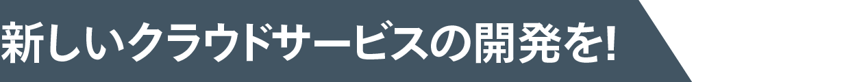 新しいクラウドサービスの開発を！