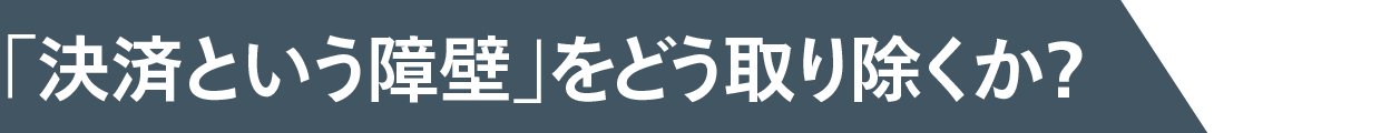 「決済という障壁」をどう取り除くか？