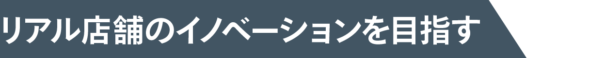 リアル店舗のイノベーションを目指す