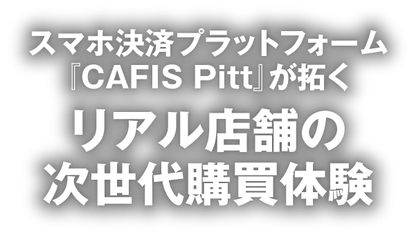 スマホ決済プラットフォーム『CAFIS Pitt』が拓くリアル店舗の次世代購買体験