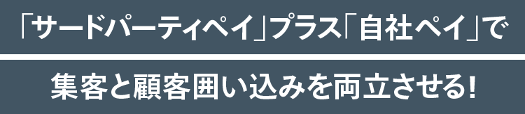 「サードパーティペイ」プラス「自社ペイ」で集客と顧客囲い込みを両立させる！