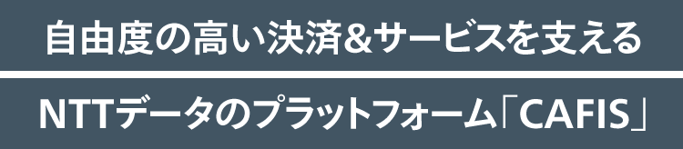 自由度の高い決済＆サービスを支える NTTデータのプラットフォーム「CAFIS」