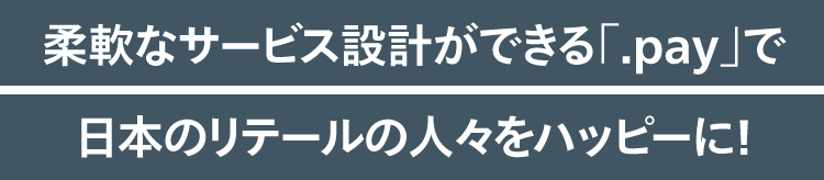 柔軟なサービス設計ができる「.pay」で日本のリテールの人々をハッピーに！