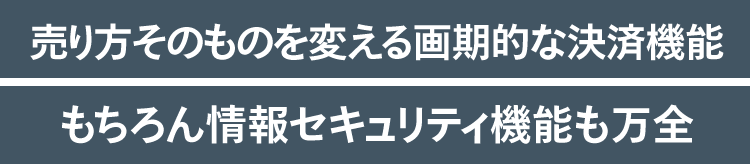 売り方そのものを変える画期的な決済機能もちろん情報セキュリティ機能も万全